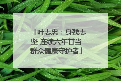 叶志忠：身残志坚 连续六年甘当群众健康守护者