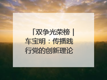 双争光荣榜｜车宝明：传播践行党的创新理论的“领头雁”