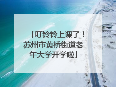 叮铃铃上课了！苏州市黄桥街道老年大学开学啦