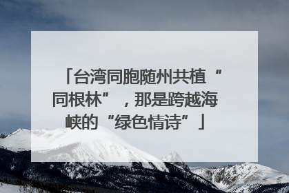 台湾同胞随州共植“同根林”，那是跨越海峡的“绿色情诗”