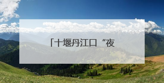 十堰丹江口“夜行侠”深夜鏖战