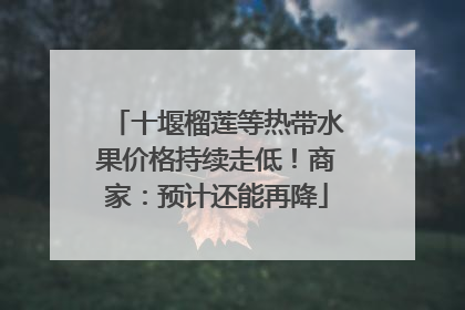 十堰榴莲等热带水果价格持续走低！商家：预计还能再降