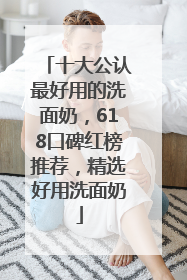 十大公认最好用的洗面奶，618口碑红榜推荐，精选好用洗面奶