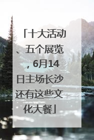 十大活动、五个展览，6月14日主场长沙还有这些文化大餐