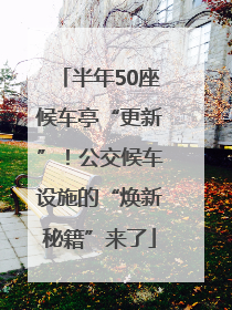 半年50座候车亭“更新”！公交候车设施的“焕新秘籍”来了