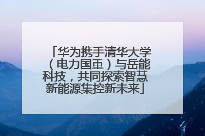 华为携手清华大学（电力国重）与岳能科技，共同探索智慧新能源集控新未来