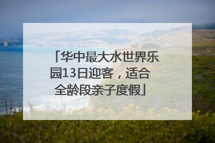华中最大水世界乐园13日迎客，适合全龄段亲子度假