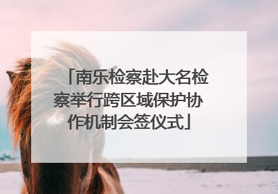 南乐检察赴大名检察举行跨区域保护协作机制会签仪式