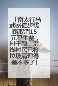 南太行马武寨徒步线路取消15元卫生费，村干部：沿线村民已将垃圾清理得差不多了