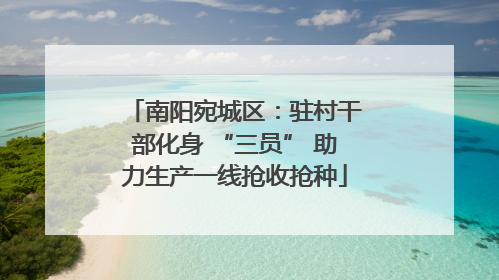 南阳宛城区：驻村干部化身 “三员” 助力生产一线抢收抢种