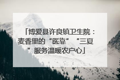 博爱县许良镇卫生院：麦香里的“医靠”“三夏”服务温暖农户心