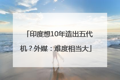印度想10年造出五代机？外媒：难度相当大