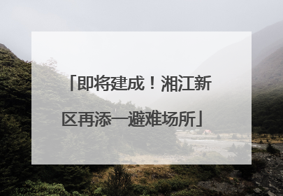 即将建成！湘江新区再添一避难场所
