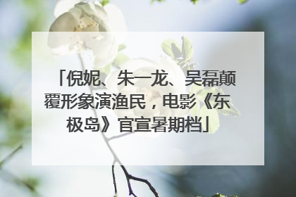 倪妮、朱一龙、吴磊颠覆形象演渔民，电影《东极岛》官宣暑期档