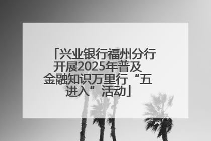 兴业银行福州分行开展2025年普及金融知识万里行“五进入”活动