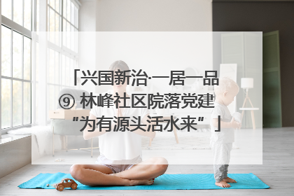 兴国新治·一居一品⑨ 林峰社区院落党建“为有源头活水来”