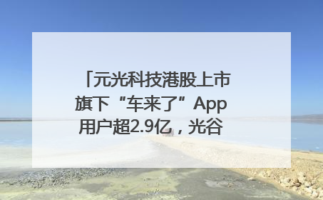 元光科技港股上市 旗下“车来了”App用户超2.9亿，光谷上市公司增至69家