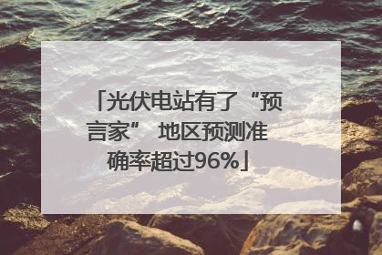光伏电站有了“预言家” 地区预测准确率超过96%
