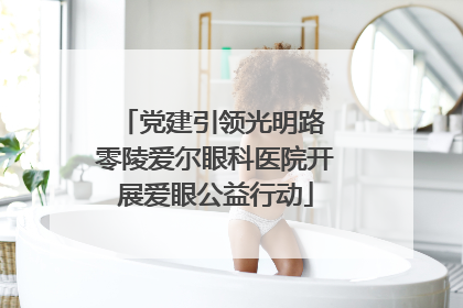 党建引领光明路 零陵爱尔眼科医院开展爱眼公益行动