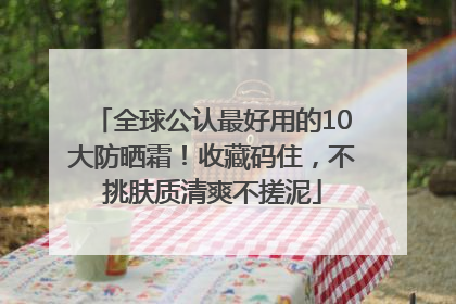 全球公认最好用的10大防晒霜！收藏码住，不挑肤质清爽不搓泥