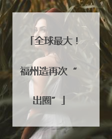 全球最大！福州造再次“出圈”