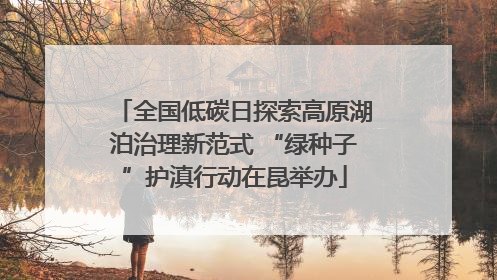 全国低碳日探索高原湖泊治理新范式 “绿种子”护滇行动在昆举办