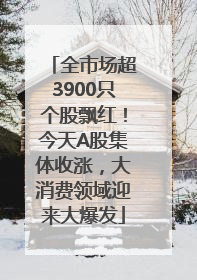全市场超3900只个股飘红！今天A股集体收涨，大消费领域迎来大爆发