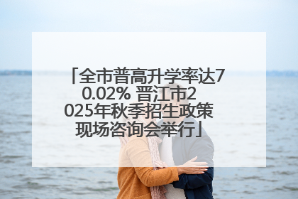 全市普高升学率达70.02% 晋江市2025年秋季招生政策现场咨询会举行