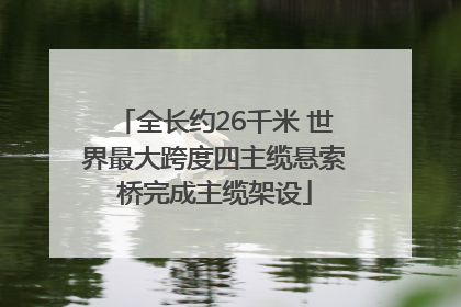 全长约26千米 世界最大跨度四主缆悬索桥完成主缆架设