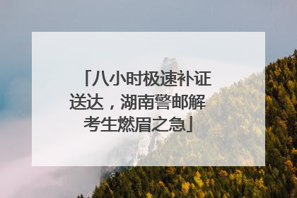 八小时极速补证送达，湖南警邮解考生燃眉之急