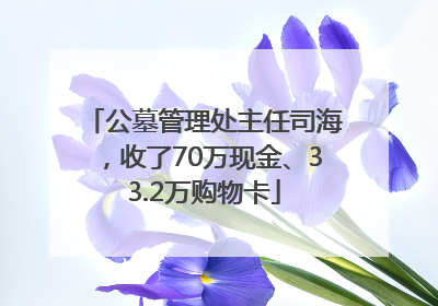 公墓管理处主任司海，收了70万现金、33.2万购物卡