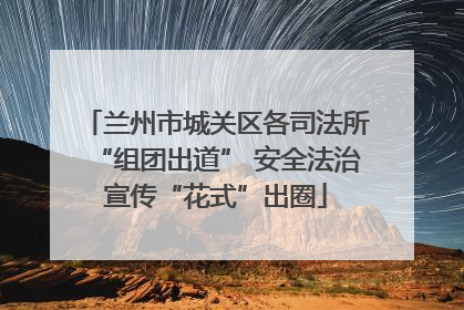 兰州市城关区各司法所“组团出道” 安全法治宣传“花式”出圈