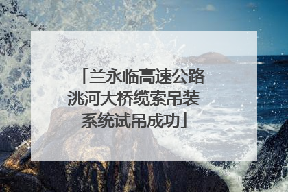 兰永临高速公路洮河大桥缆索吊装系统试吊成功