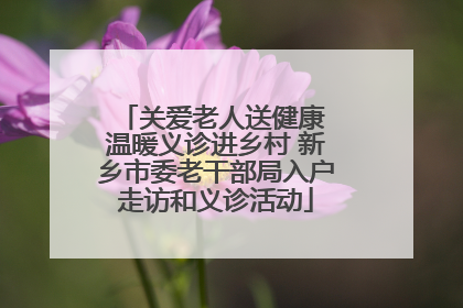 关爱老人送健康 温暖义诊进乡村 新乡市委老干部局入户走访和义诊活动