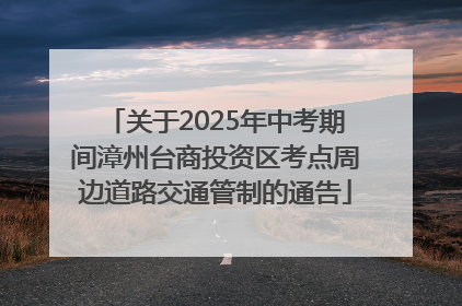 关于2025年中考期间漳州台商投资区考点周边道路交通管制的通告
