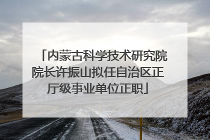 内蒙古科学技术研究院院长许振山拟任自治区正厅级事业单位正职
