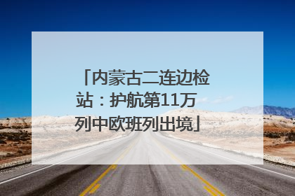 内蒙古二连边检站：护航第11万列中欧班列出境