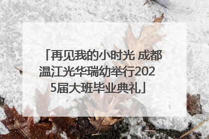 再见我的小时光 成都温江光华瑞幼举行2025届大班毕业典礼