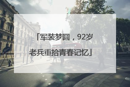 军装梦圆，92岁老兵重拾青春记忆