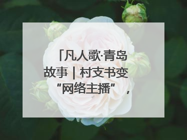 凡人歌·青岛故事｜村支书变“网络主播”，帮全村带货