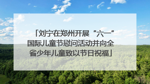 刘宁在郑州开展“六一”国际儿童节慰问活动并向全省少年儿童致以节日祝福