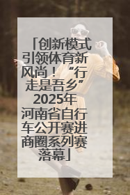 创新模式引领体育新风尚！“行走是吾乡”2025年河南省自行车公开赛进商圈系列赛落幕