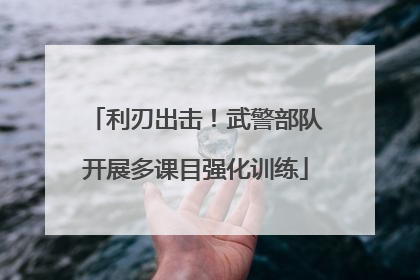 利刃出击！武警部队开展多课目强化训练