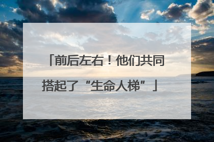 前后左右！他们共同搭起了“生命人梯”
