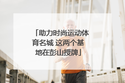 助力时尚运动体育名城 这两个基地在彭山授牌