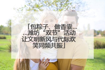 包粽子、做香囊……潍坊“双节”活动让文明新风与代际欢笑同频共振