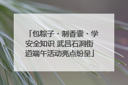 包粽子・制香囊・学安全知识 武昌石洞街道端午活动亮点纷呈