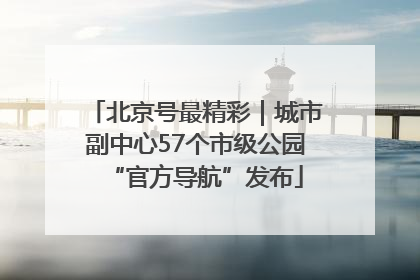 北京号最精彩｜城市副中心57个市级公园“官方导航”发布