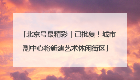 北京号最精彩｜已批复！城市副中心将新建艺术休闲街区