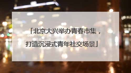 北京大兴举办青春市集，打造沉浸式青年社交场景